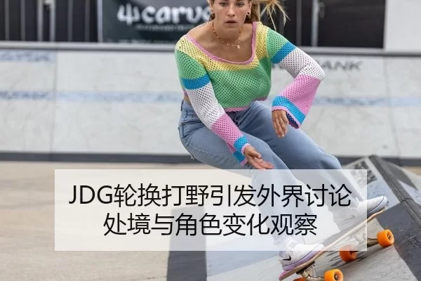 JDG轮换打野引发外界讨论 处境与角色变化观察