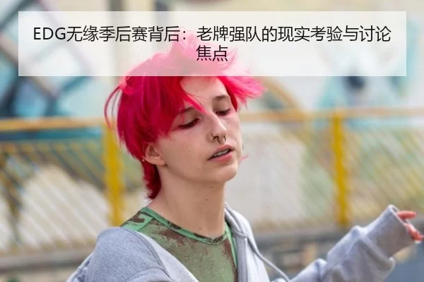 EDG无缘季后赛背后：老牌强队的现实考验与讨论焦点
